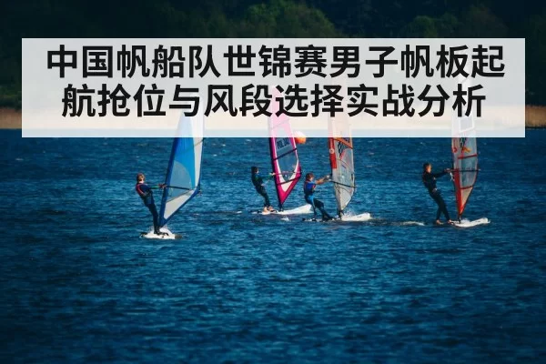 中国帆船队世锦赛男子帆板起航抢位与风段选择实战分析